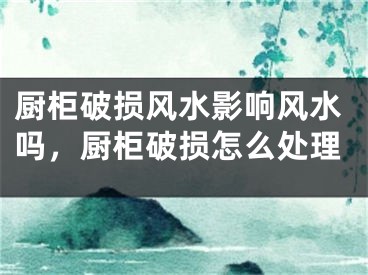 厨柜破损风水影响风水吗，厨柜破损怎么处理