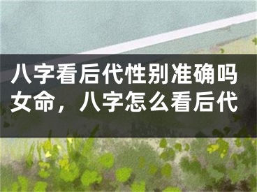 八字看后代性别准确吗女命，八字怎么看后代