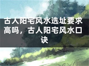 古人阳宅风水选址要求高吗，古人阳宅风水口诀