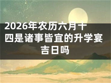 2026年农历六月十四是诸事皆宜的升学宴吉日吗
