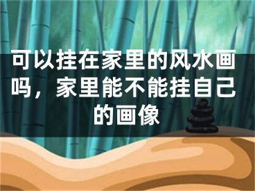 可以挂在家里的风水画吗，家里能不能挂自己的画像