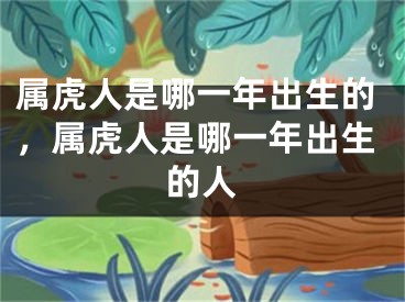 属虎人是哪一年出生的，属虎人是哪一年出生的人