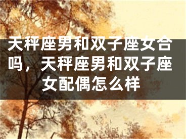天秤座男和双子座女合吗，天秤座男和双子座女配偶怎么样