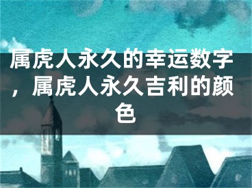 属虎人永久的幸运数字，属虎人永久吉利的颜色