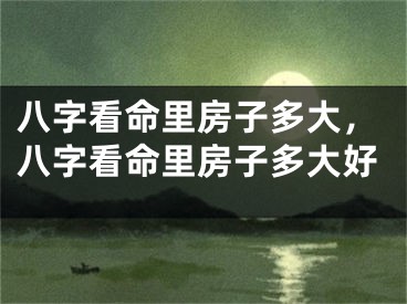 八字看命里房子多大,八字看命里房子多大好