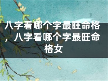 八字看哪个字最旺命格，八字看哪个字最旺命格女