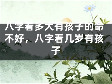 八字看多大有孩子的命不好，八字看几岁有孩子