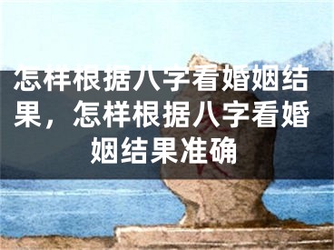 怎样根据八字看婚姻结果，怎样根据八字看婚姻结果准确