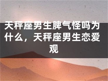 天秤座男生脾气怪吗为什么，天秤座男生恋爱观