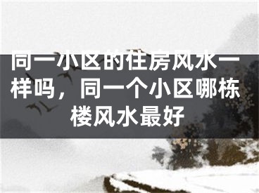 同一小区的住房风水一样吗，同一个小区哪栋楼风水最好