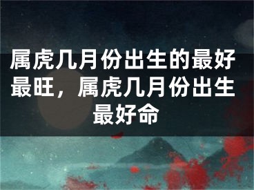 属虎几月份出生的最好最旺，属虎几月份出生最好命