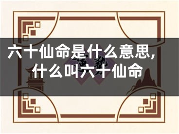 六十仙命是什么意思,什么叫六十仙命