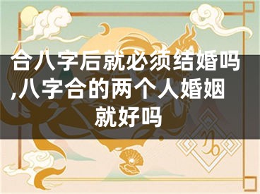 合八字后就必须结婚吗,八字合的两个人婚姻就好吗