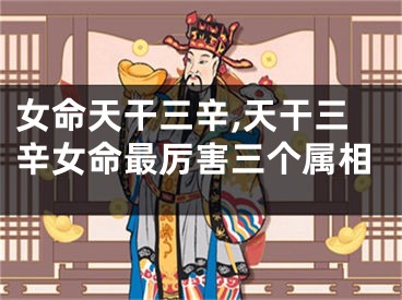 女命天干三辛,天干三辛女命最厉害三个属相
