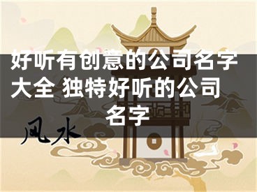 好听有创意的公司名字大全 独特好听的公司名字