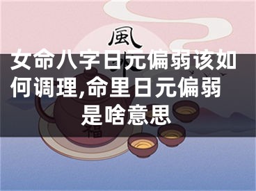 女命八字日元偏弱该如何调理,命里日元偏弱是啥意思
