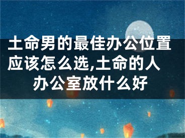 土命男的最佳办公位置应该怎么选,土命的人办公室放什么好