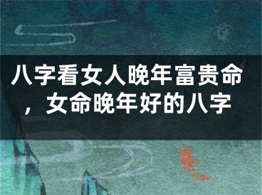 八字看女人晚年富贵命，女命晚年好的八字
