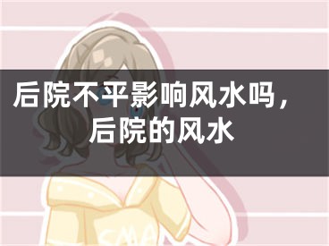 后院不平影响风水吗，后院的风水