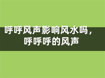 呼呼风声影响风水吗，呼呼呼的风声