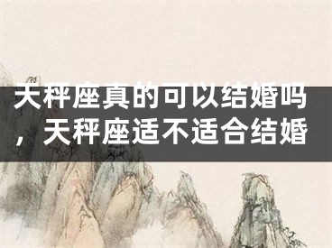 天秤座真的可以结婚吗，天秤座适不适合结婚