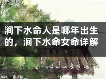 涧下水命人是哪年出生的，涧下水命女命详解