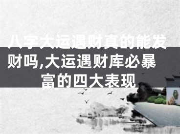 八字大运遇财真的能发财吗,大运遇财库必暴富的四大表现