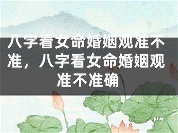 八字看女命婚姻观准不准，八字看女命婚姻观准不准确