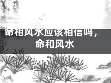 命相风水应该相信吗，命和风水