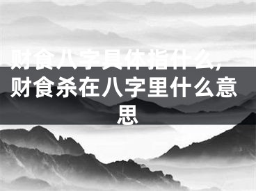 财食八字具体指什么,财食杀在八字里什么意思