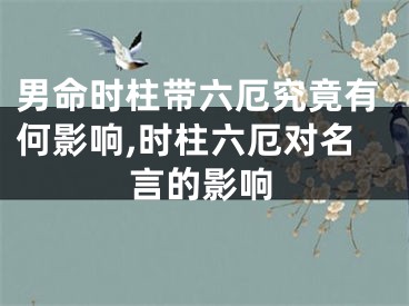 男命时柱带六厄究竟有何影响,时柱六厄对名言的影响