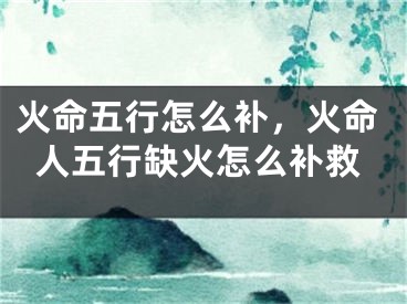 火命五行怎么补，火命人五行缺火怎么补救