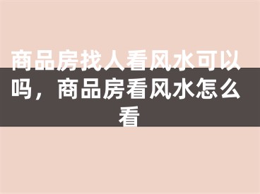 商品房找人看风水可以吗，商品房看风水怎么看