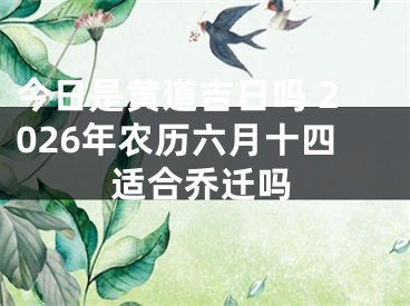 今日是黄道吉日吗 2026年农历六月十四适合乔迁吗