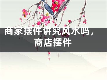 商家摆件讲究风水吗，商店摆件