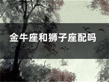 金牛座和狮子座配吗