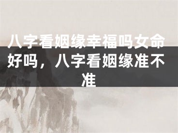 八字看姻缘幸福吗女命好吗，八字看姻缘准不准