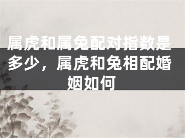 属虎和属兔配对指数是多少，属虎和兔相配婚姻如何