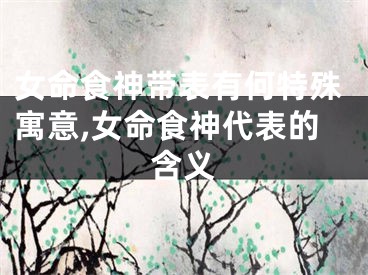 女命食神带表有何特殊寓意,女命食神代表的含义