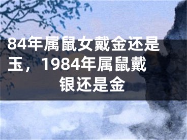 84年属鼠女戴金还是玉，1984年属鼠戴银还是金