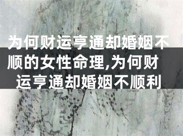 为何财运亨通却婚姻不顺的女性命理,为何财运亨通却婚姻不顺利