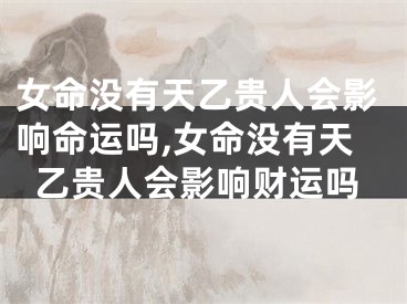 女命没有天乙贵人会影响命运吗,女命没有天乙贵人会影响财运吗