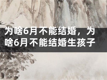 为啥6月不能结婚，为啥6月不能结婚生孩子