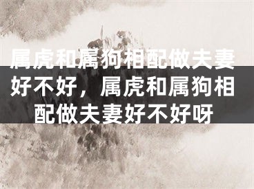 属虎和属狗相配做夫妻好不好，属虎和属狗相配做夫妻好不好呀