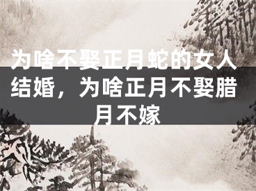 为啥不娶正月蛇的女人结婚，为啥正月不娶腊月不嫁