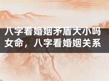 八字看婚姻矛盾大小吗女命，八字看婚姻关系