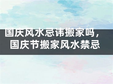 国庆风水忌讳搬家吗，国庆节搬家风水禁忌