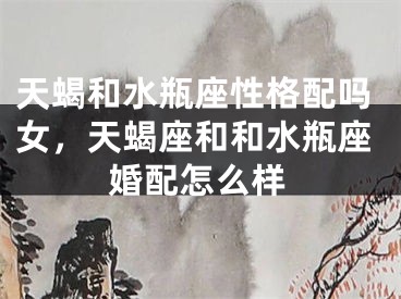 天蝎和水瓶座性格配吗女，天蝎座和和水瓶座婚配怎么样
