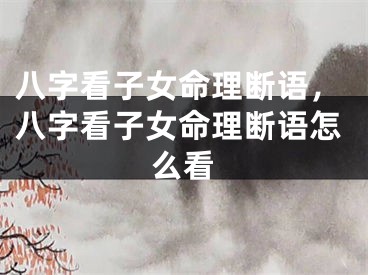 八字看子女命理断语,八字看子女命理断语怎么看