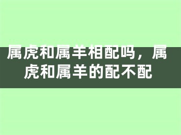 属虎和属羊相配吗，属虎和属羊的配不配